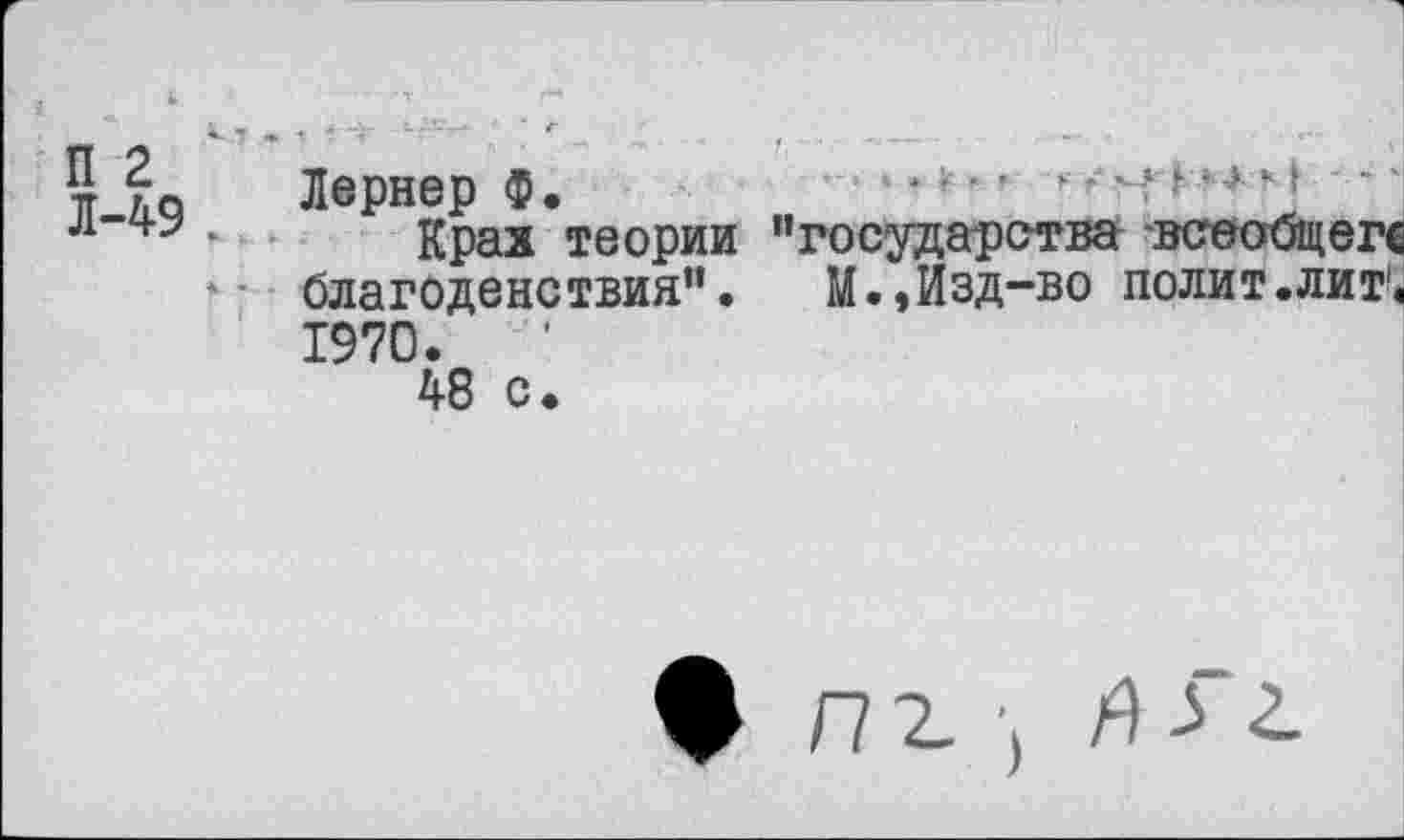 ﻿П 2
Л-49
Лернер Ф • . м
Крах теории "государства всеобщего благоденствия". М.,Изд-во полит.лит1. 1970. ’
48 с.
ф /71; Я з г